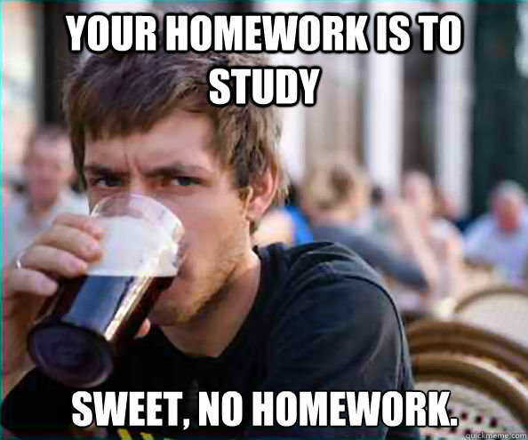 Your homework is to study Sweet, no homework. - Your homework is to study Sweet, no homework.  Lazy College Senior