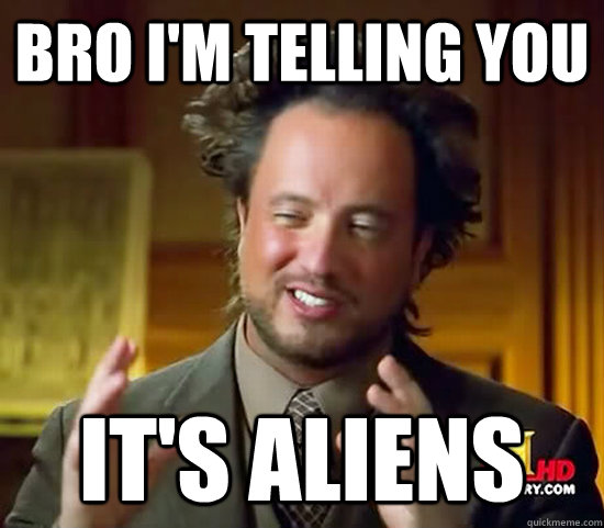 Bro I'm telling you It's Aliens  Ancient Aliens