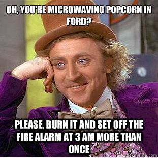 Oh, you're microwaving popcorn in Ford? Please, burn it and set off the fire alarm at 3 AM more than once - Oh, you're microwaving popcorn in Ford? Please, burn it and set off the fire alarm at 3 AM more than once  Psychotic Willy Wonka