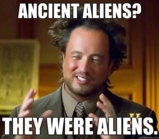 Ancient Aliens? They were aliens. - Ancient Aliens? They were aliens.  Ancient Aliens