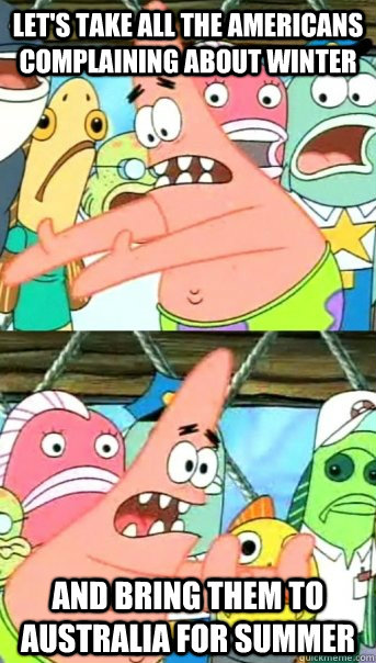 Let's take all the Americans complaining about winter And bring them to Australia for summer  Push it somewhere else Patrick