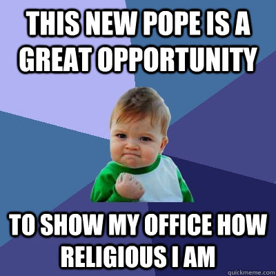 This new pope is a great opportunity to show my office how religious i am - This new pope is a great opportunity to show my office how religious i am  Success Kid