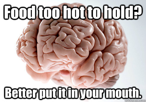 Food too hot to hold? Better put it in your mouth.  Caption 4 goes here  Scumbag Brain