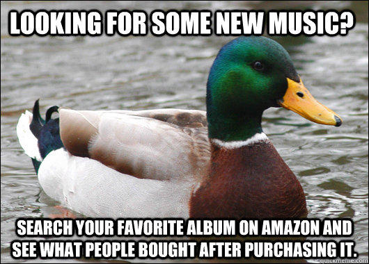 Looking for some new music? Search your favorite album on amazon and see what people bought after purchasing it.  Actual Advice Mallard