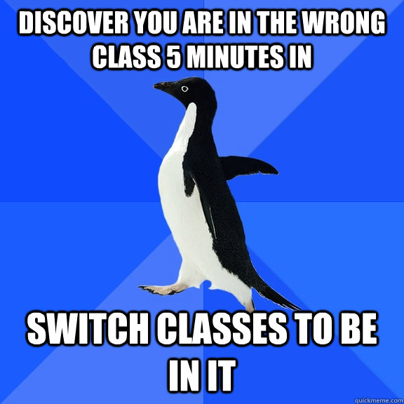 Discover you are in the wrong class 5 minutes in Switch classes to be in it  Socially Awkward Penguin