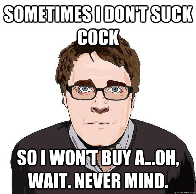 Sometimes I don't suck cock So I won't buy a...Oh, wait. Never mind.  Always Online Adam Orth