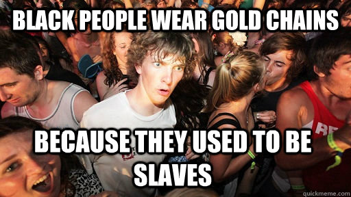 Black People Wear Gold Chains Because they used to be slaves - Black People Wear Gold Chains Because they used to be slaves  Sudden Clarity Clarence