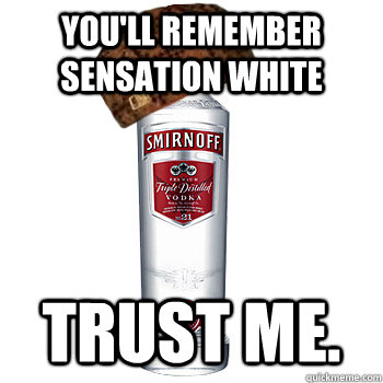 You'll remember sensation white trust me.  Scumbag Alcohol