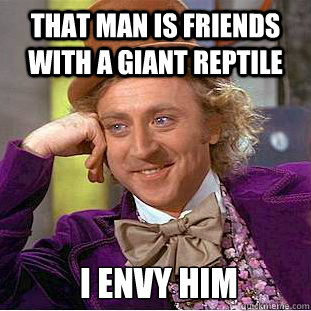 that man is friends with a giant reptile  i envy him  Condescending Wonka