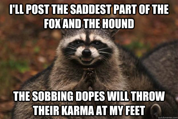 I'll post the saddest part of The Fox and The Hound The sobbing dopes will throw their Karma at my feet  Evil Plotting Raccoon