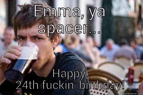 EMMA, YA SPACER... HAPPY, 24TH FUCKIN' BIRTHDAY! Lazy College Senior