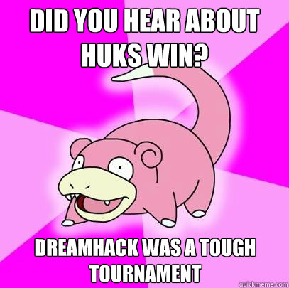 Did you hear about Huks win? Dreamhack was a tough tournament  Slowpoke