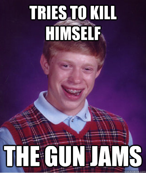 Tries to kill himself The gun jams - Tries to kill himself The gun jams  Bad Luck Brian