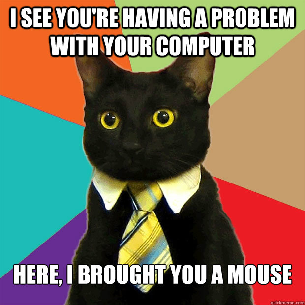 I see you're having a problem with your computer Here, I brought you a mouse - I see you're having a problem with your computer Here, I brought you a mouse  Business Cat