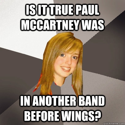 Is it true Paul McCartney was in another band before wings?  Musically Oblivious 8th Grader