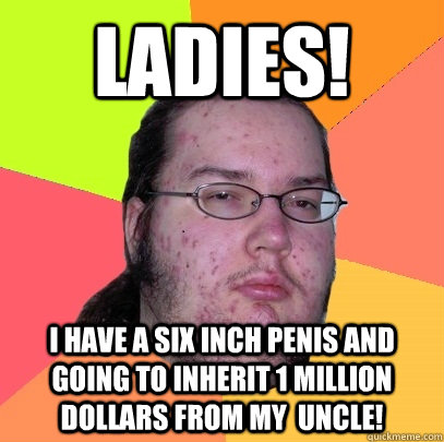 Ladies! I have a six inch penis and going to inherit 1 million dollars from my  uncle!  Butthurt Dweller