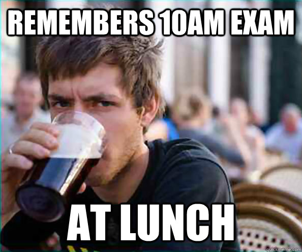 remembers 10am exam  AT LUNCH  Lazy College Senior