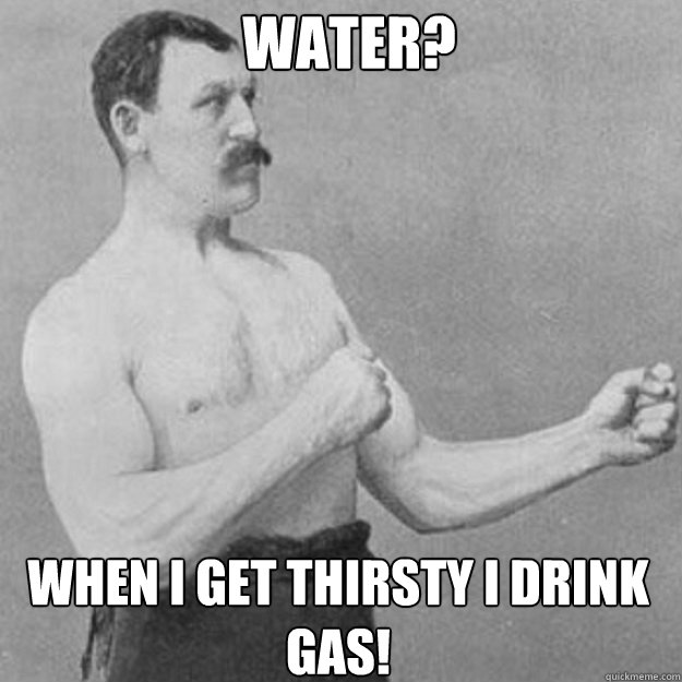 water? When i get thirsty i drink gas!   - water? When i get thirsty i drink gas!    Misc