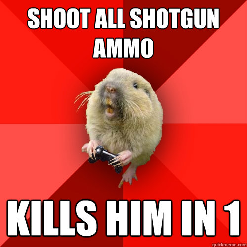 shoot all shotgun ammo kills him in 1  Gaming Gopher