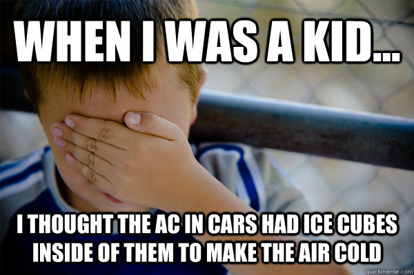 WHEN I WAS A KID... i thought the ac in cars had ice cubes inside of them to make the air cold  Confession kid