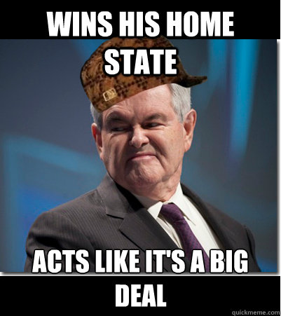 Wins his home state Acts like it's a big deal  Scumbag Gingrich