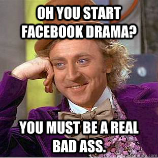 Oh you start Facebook drama? You must be a real bad ass.  Condescending Wonka