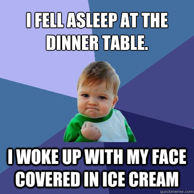 i fell asleep at the dinner table. i woke up with my face covered in ice cream - i fell asleep at the dinner table. i woke up with my face covered in ice cream  Success Kid