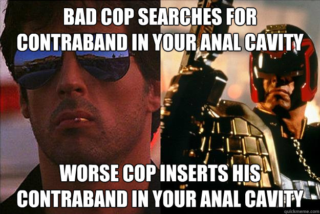 bad cop searches for contraband in your anal cavity worse cop inserts his contraband in your anal cavity  