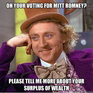 Oh your voting for Mitt Romney? please tell me more about your surplus of wealth  Condescending Wonka