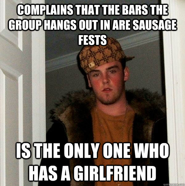 Complains that the bars the group hangs out in are sausage fests  Is the only one who has a girlfriend - Complains that the bars the group hangs out in are sausage fests  Is the only one who has a girlfriend  Scumbag Steve