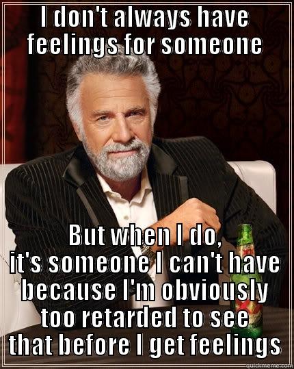 I DON'T ALWAYS HAVE FEELINGS FOR SOMEONE BUT WHEN I DO, IT'S SOMEONE I CAN'T HAVE BECAUSE I'M OBVIOUSLY TOO RETARDED TO SEE THAT BEFORE I GET FEELINGS The Most Interesting Man In The World