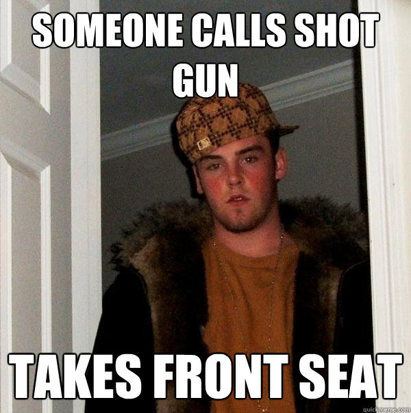 Someone Calls shot gun Takes front seat  Scumbag Steve