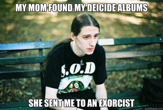 My mom found my deicide albums She sent me to an exorcist  First World Metal Problems