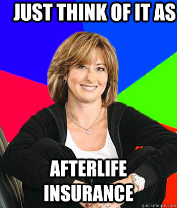 Just think of it as afterlife insurance  Sheltering Suburban Mom