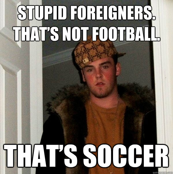 Stupid foreigners. That’s not football.  That’s soccer  Scumbag Steve