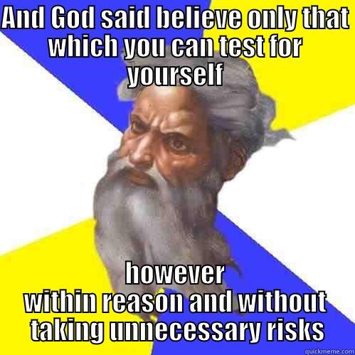 AND GOD SAID BELIEVE ONLY THAT WHICH YOU CAN TEST FOR YOURSELF HOWEVER WITHIN REASON AND WITHOUT  TAKING UNNECESSARY RISKS Advice God