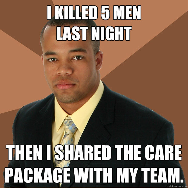 I killed 5 men 
last night Then I shared the care package with my team. - I killed 5 men 
last night Then I shared the care package with my team.  Successful Black Man