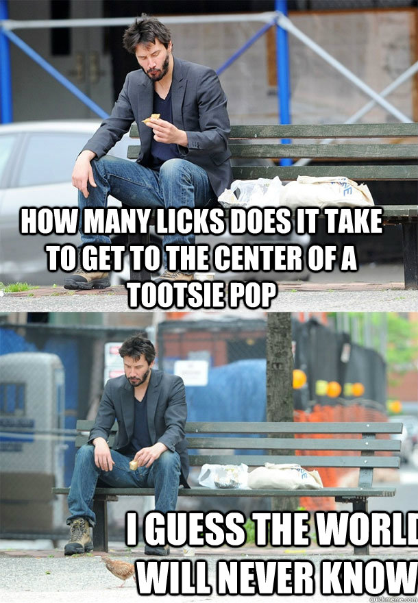 How many licks does it take to get to the center of a tootsie pop i guess the world will never know - How many licks does it take to get to the center of a tootsie pop i guess the world will never know  Sad Keanu