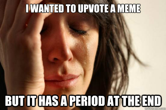 I wanted to upvote a meme but it has a period at the end  First World Problems