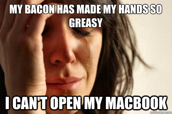 My bacon has made my hands so greasy I can't open my macbook  First World Problems