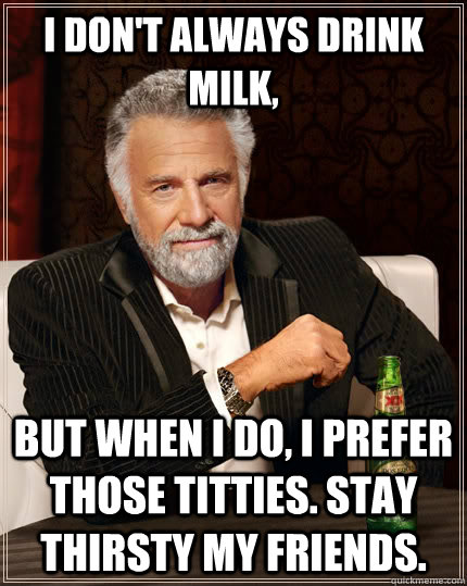 I don't always drink milk, but when i do, i prefer those titties. stay thirsty my friends.  The Most Interesting Man In The World