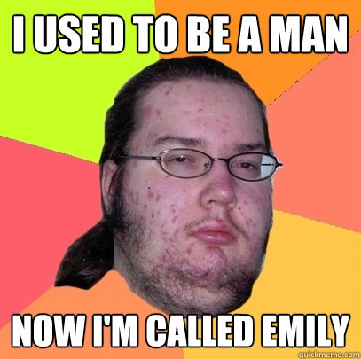 I used to be a man Now i'm called emily  Butthurt Dweller