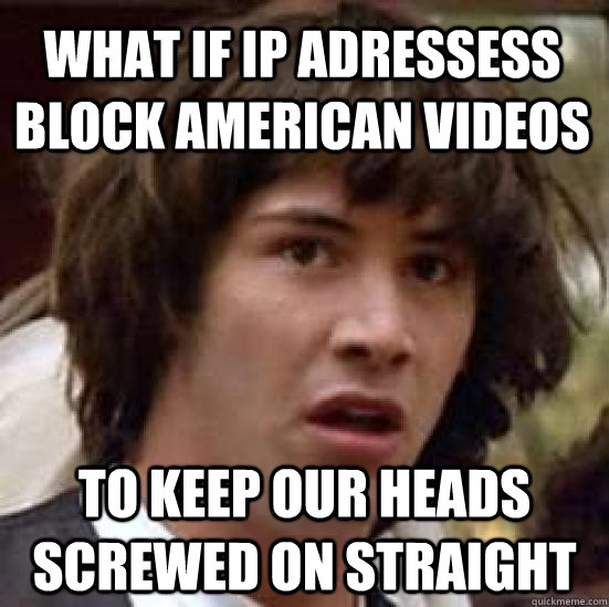 What if ip adressess block american videos to keep our heads screwed on straight - What if ip adressess block american videos to keep our heads screwed on straight  conspiracy keanu