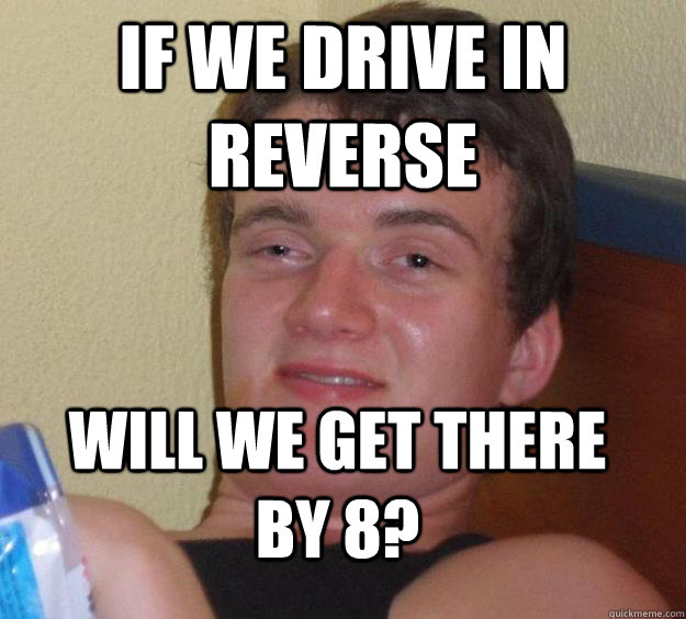 If we drive in reverse Will we get there by 8? - If we drive in reverse Will we get there by 8?  10 Guy