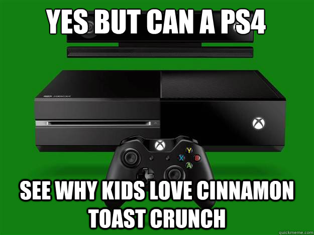 Yes but can a PS4 See why kids love cinnamon toast crunch  xbox one