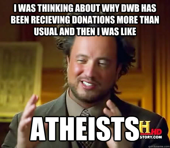 I was thinking about why DWB has been recieving donations more than usual and then i was like atheists  Ancient Aliens