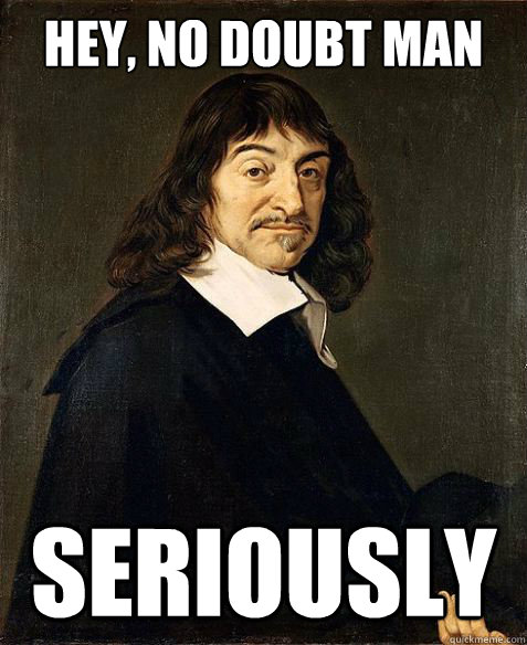 hey, no doubt man seriously - hey, no doubt man seriously  Descartes