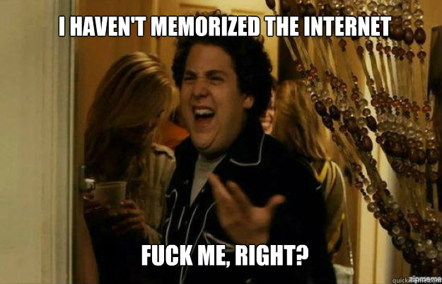 I haven't memorized the internet FUCK ME, RIGHT?  fuck me right