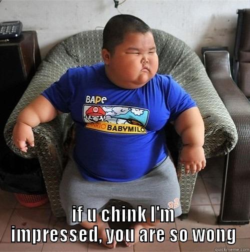 No impressed -  IF U CHINK I'M IMPRESSED, YOU ARE SO WONG Misc