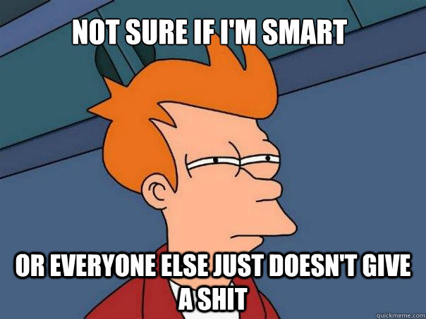 Not sure if I'm Smart Or everyone else just doesn't give a shit  Futurama Fry